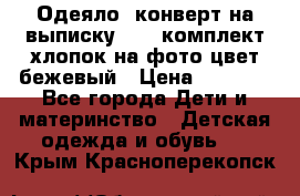 Одеяло- конверт на выписку      комплект хлопок на фото цвет бежевый › Цена ­ 2 000 - Все города Дети и материнство » Детская одежда и обувь   . Крым,Красноперекопск